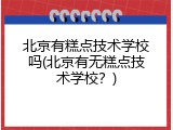 北京有糕点技术学校吗(北京有无糕点技术学校？)
