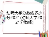 幼师大学分数线多少分2021(幼师大学2021分数线)