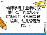 幼师学院毕业后可以做什么工作(幼师学院毕业后可从事教育、培训、幼儿管理等工作。)