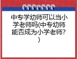 中专学幼师可以当小学老师吗(中专幼师能否成为小学老师？)