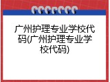 广州护理专业学校代码(广州护理专业学校代码)