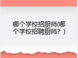 哪个学校招厨师(哪个学校招聘厨师？)