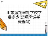 山东蓝翔烹饪学校学费多少(蓝翔烹饪学费查询)