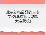 北京幼师最好的大专学校(北京顶尖幼教大专院校)