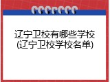 辽宁卫校有哪些学校(辽宁卫校学校名单)