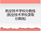航空技术学校分数线(航空技术学校录取分数线)