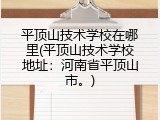 平顶山技术学校在哪里(平顶山技术学校地址：河南省平顶山市。)