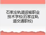 石家庄轨道运输职业技术学校(石家庄轨道交通职校)