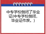 中专学校倒闭了毕业证(中专学校倒闭，毕业证作废。)