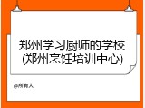 郑州学习厨师的学校(郑州烹饪培训中心)