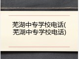 芜湖中专学校电话(芜湖中专学校电话)