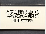 石家庄明泽职业中专学校(石家庄明泽职业中专学校)