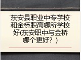 东安县职业中专学校和金桥职高哪所学校好(东安职中与金桥哪个更好？)