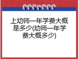 上幼师一年学费大概是多少(幼师一年学费大概多少)