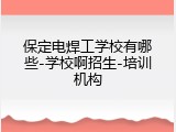 保定电焊工学校有哪些-学校啊招生-培训机构