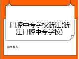 口腔中专学校浙江(浙江口腔中专学校)
