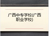 广西中专学校(广西职业学校)