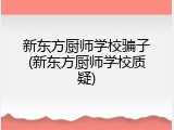 新东方厨师学校骗子(新东方厨师学校质疑)