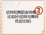 幼师和舞蹈老师哪个比较好(幼师与舞师优劣比较)