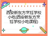 西安新东方烹饪学校小吃(西安新东方烹饪学校小吃课程)