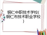 铜仁中职技术学校(铜仁市技术职业学校)