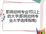 职高幼师专业可以上的大学(职高幼师专业大学选择指南)