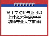 高中学幼师专业可以上什么大学(高中学幼师专业大学推荐)