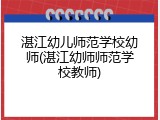 湛江幼儿师范学校幼师(湛江幼师师范学校教师)
