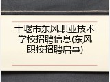 十堰市东风职业技术学校招聘信息(东风职校招聘启事)
