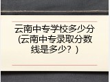 云南中专学校多少分(云南中专录取分数线是多少？)