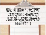 婴幼儿服务与管理可以考幼师证吗(婴幼儿服务与管理能考幼师证吗？)