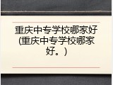 重庆中专学校哪家好(重庆中专学校哪家好。)