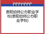 贵阳幼师公办职业学校(贵阳幼师公办职业学校)