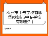 株洲市中专学校有哪些(株洲市中专学校有哪些？)