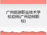广州旅游职业技术学校幼师(广州幼师职校)
