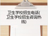 卫生学校招生电话(卫生学校招生咨询热线)