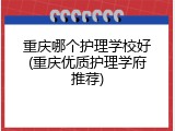 重庆哪个护理学校好(重庆优质护理学府推荐)