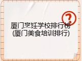 厦门烹饪学校排行榜(厦门美食培训排行)