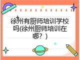 徐州有厨师培训学校吗(徐州厨师培训在哪？)