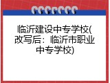 临沂建设中专学校(改写后：临沂市职业中专学校)