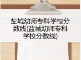 盐城幼师专科学校分数线(盐城幼师专科学校分数线)