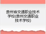 贵州省交通职业技术学校(贵州交通职业技术学校)