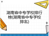 湖南省中专学校排行榜(湖南省中专学校排名)