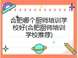 合肥哪个厨师培训学校好(合肥厨师培训学校推荐)