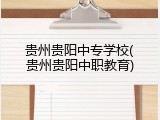 贵州贵阳中专学校(贵州贵阳中职教育)