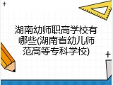 湖南幼师职高学校有哪些(湖南省幼儿师范高等专科学校)