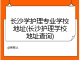 长沙学护理专业学校地址(长沙护理学校地址查询)