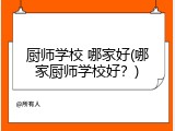 厨师学校 哪家好(哪家厨师学校好？)