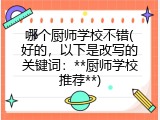 哪个厨师学校不错(好的，以下是改写的关键词：**厨师学校推荐**)