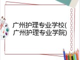 广州护理专业学校(广州护理专业学院)